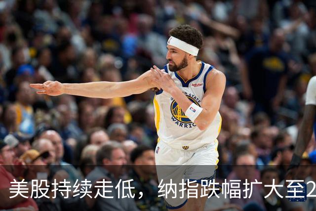 美股持续走低，纳指跌幅扩大至2%